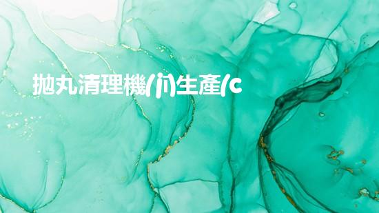 拋丸清理機(jī)生產(chǎn)廠清淤工程的深度刨析與技術(shù)創(chuàng)新探索，揭示施工技術(shù)的最終奧秘！